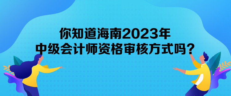 你知道海南2023年中級(jí)會(huì)計(jì)師資格審核方式嗎？