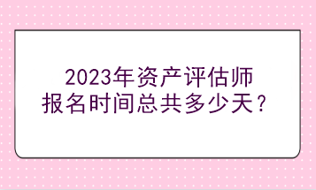 2023年資產(chǎn)評估師報名時間總共多少天？