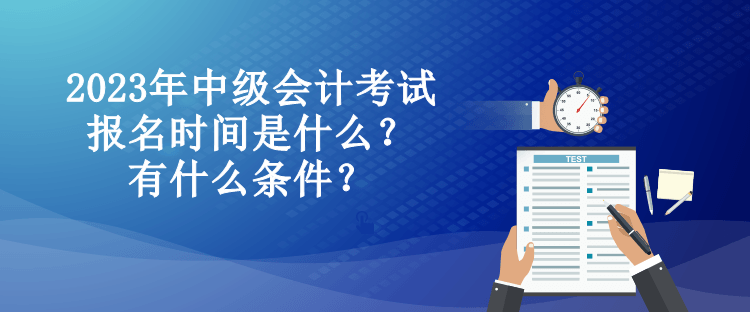 2023年中級(jí)會(huì)計(jì)考試報(bào)名時(shí)間是什么？有什么條件？