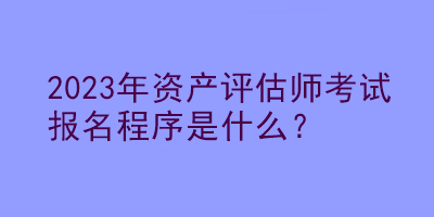 2023年資產(chǎn)評(píng)估師考試報(bào)名程序是什么？