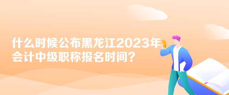 什么時(shí)候公布黑龍江2023年會(huì)計(jì)中級(jí)職稱(chēng)報(bào)名時(shí)間？