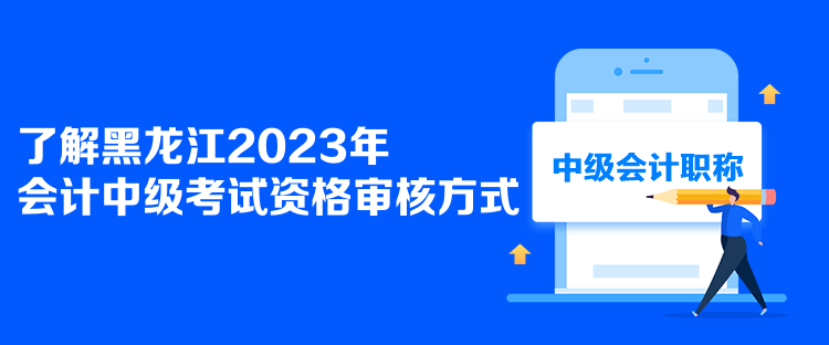 了解黑龍江2023年會計(jì)中級考試資格審核方式