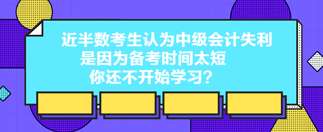 近半數(shù)考生認為中級會計失利是因為備考時間太短 你還不開始學習？