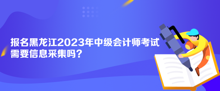 報名黑龍江2023年中級會計師考試需要信息采集嗎？