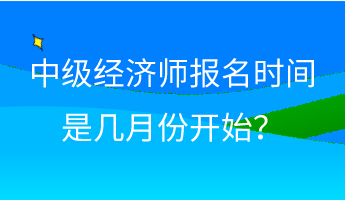 中級經(jīng)濟師報名時間是幾月份開始？