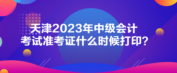 天津2023年中級會計考試準考證什么時候打??？