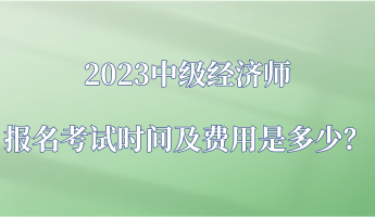 2023中級(jí)經(jīng)濟(jì)師報(bào)名考試時(shí)間及費(fèi)用是多少？