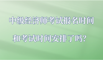 中級經(jīng)濟師考試報名時間和考試時間安排了嗎？