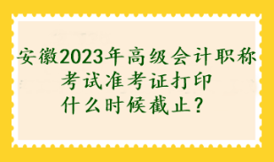 安徽2023年高級(jí)會(huì)計(jì)職稱(chēng)考試準(zhǔn)考證打印什么時(shí)候截止？