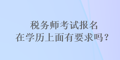 稅務(wù)師考試報(bào)名在學(xué)歷上面有要求嗎？