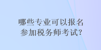 哪些專業(yè)可以報名參加稅務(wù)師考試？