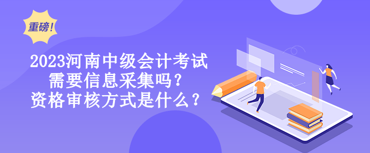 2023河南中級會計考試需要信息采集嗎？資格審核方式是什么？