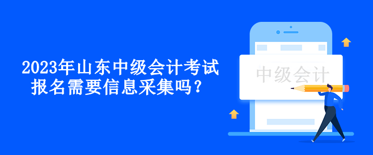 2023年山東中級(jí)會(huì)計(jì)考試報(bào)名需要信息采集嗎？