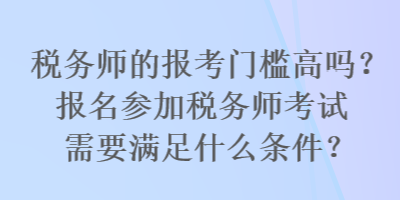 稅務(wù)師的報(bào)考門檻高嗎？報(bào)名參加稅務(wù)師考試需要滿足什么條件？