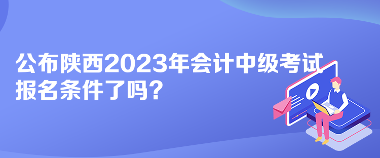 公布陜西2023年會(huì)計(jì)中級考試報(bào)名條件了嗎？