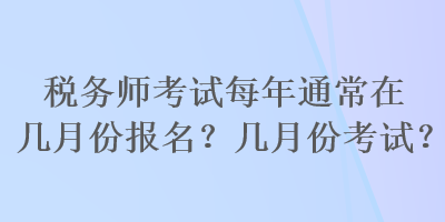 稅務(wù)師考試每年通常在幾月份報(bào)名？幾月份考試？