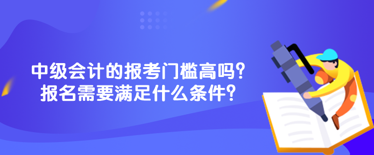 中級(jí)會(huì)計(jì)的報(bào)考門檻高嗎？報(bào)名需要滿足什么條件？