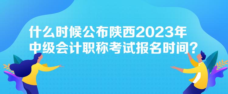 什么時(shí)候公布陜西2023年中級(jí)會(huì)計(jì)職稱(chēng)考試報(bào)名時(shí)間？