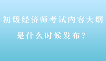 初級(jí)經(jīng)濟(jì)師考試內(nèi)容大綱是什么時(shí)候發(fā)布？