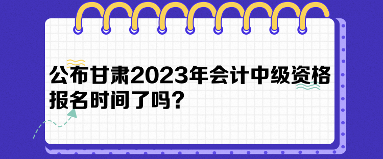 公布甘肅2023年會計中級資格報名時間了嗎？