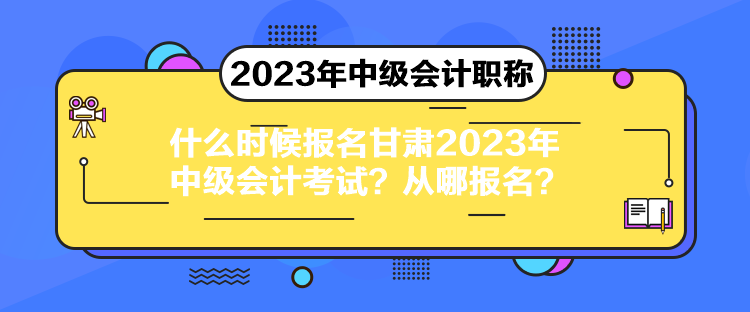 什么時候報名甘肅2023年中級會計考試？從哪報名？