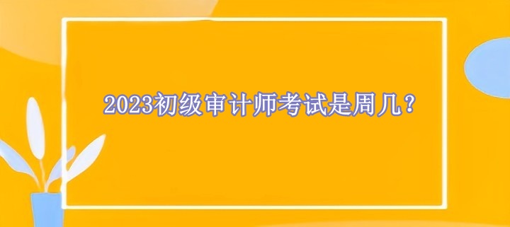 2023初級審計師考試是周幾？