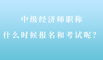 中級(jí)經(jīng)濟(jì)師職稱什么時(shí)候報(bào)名和考試呢？