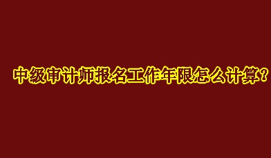 中級(jí)審計(jì)師報(bào)名工作年限怎么計(jì)算？