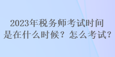 2023年稅務(wù)師考試時(shí)間是在什么時(shí)候？怎么考試？