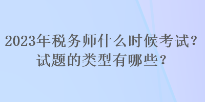 2023年稅務(wù)師什么時(shí)候考試？試題的類型有哪些？