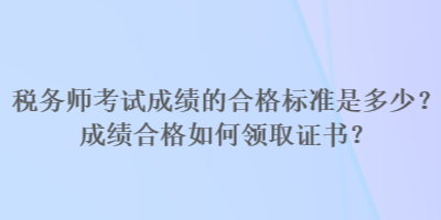 稅務(wù)師考試成績的合格標(biāo)準(zhǔn)是多少？成績合格如何領(lǐng)取證書？