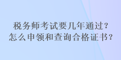 稅務(wù)師考試要幾年通過？怎么申領(lǐng)和查詢合格證書？