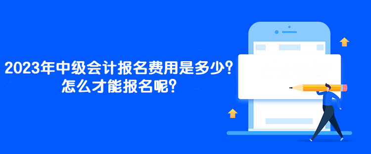 2023年中級(jí)會(huì)計(jì)報(bào)名費(fèi)用是多少？怎么才能報(bào)名呢？