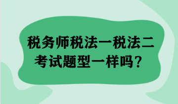 稅務(wù)師稅法一稅法二考試題型一樣嗎？