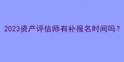 2023資產(chǎn)評估師有補報名時間嗎？