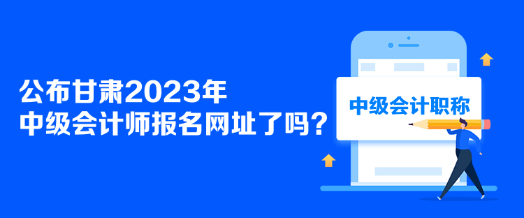 公布甘肅2023年中級會計師報名網(wǎng)址了嗎？