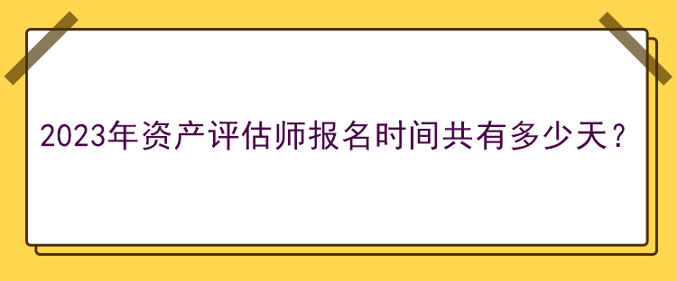 2023年資產(chǎn)評(píng)估師報(bào)名時(shí)間共有多少天？