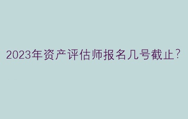 2023年資產(chǎn)評估師報(bào)名幾號截止？