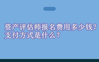 資產(chǎn)評(píng)估師報(bào)名費(fèi)用多少錢(qián)？支付方式是什么？