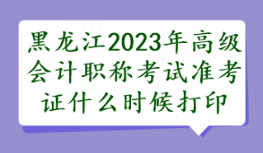 黑龍江2023年高級(jí)會(huì)計(jì)職稱考試準(zhǔn)考證什么時(shí)候打印