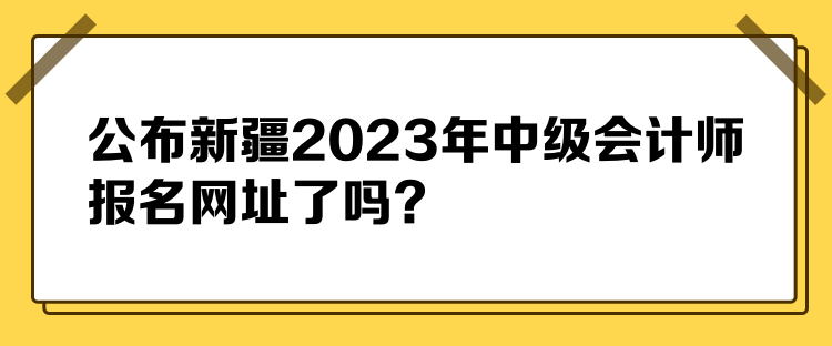 公布新疆2023年中級會計師報名網址了嗎？