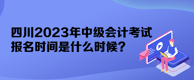 四川2023年中級(jí)會(huì)計(jì)考試報(bào)名時(shí)間是什么時(shí)候？