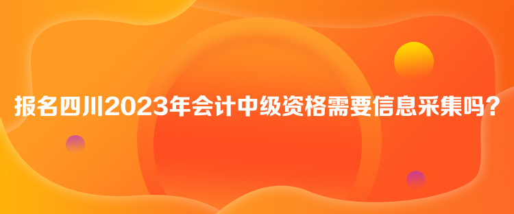 報名四川2023年會計中級資格需要信息采集嗎？