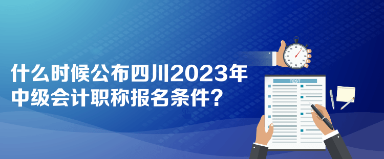 什么時(shí)候公布四川2023年中級(jí)會(huì)計(jì)職稱報(bào)名條件？