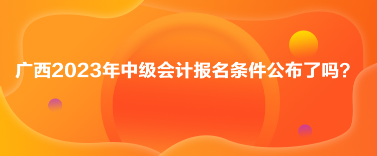 廣西2023年中級(jí)會(huì)計(jì)報(bào)名條件公布了嗎？