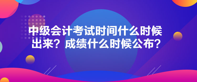 中級(jí)會(huì)計(jì)考試時(shí)間什么時(shí)候出來(lái)？成績(jī)什么時(shí)候公布？