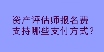 資產(chǎn)評估師報名費支持哪些支付方式？