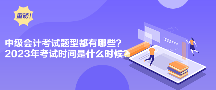 中級會計考試題型都有哪些？2023年考試時間是什么時候？