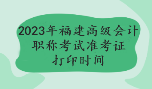 2023年福建高級會計職稱考試準(zhǔn)考證打印時間