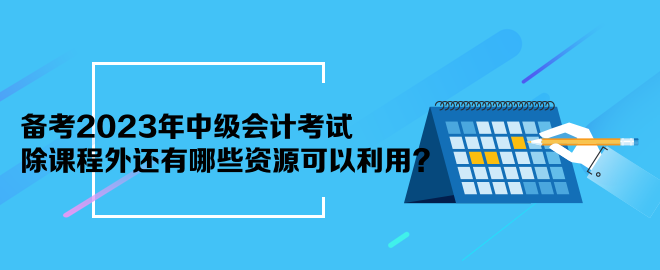 備考2023年中級會計考試 除課程外還有哪些資源可以利用？